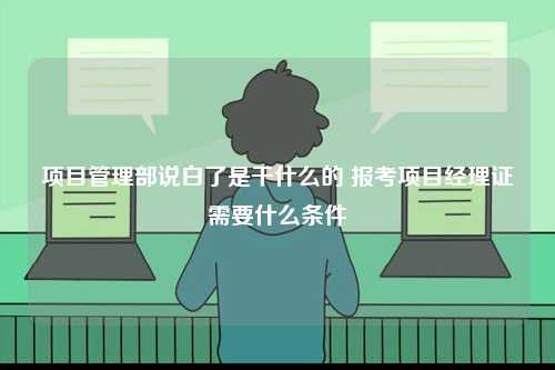 項(xiàng)目管理部說白了是干什么的 報(bào)考項(xiàng)目經(jīng)理證需要什么條件-圖1
