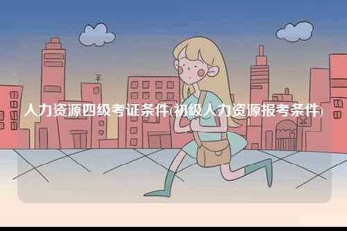 人力資源四級(jí)考證條件(初級(jí)人力資源報(bào)考條件)-圖1