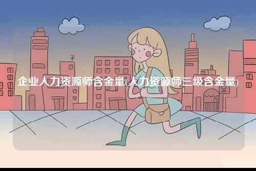 企業(yè)人力資源師含金量(人力資源師三級含金量)-圖1