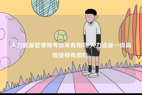 人力資源管理師考出來(lái)有用嗎(人力資源一級(jí)高級(jí)技師有用嗎)-圖1
