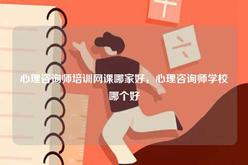 心理咨詢師培訓網(wǎng)課哪家好，心理咨詢師學校哪個好-圖1