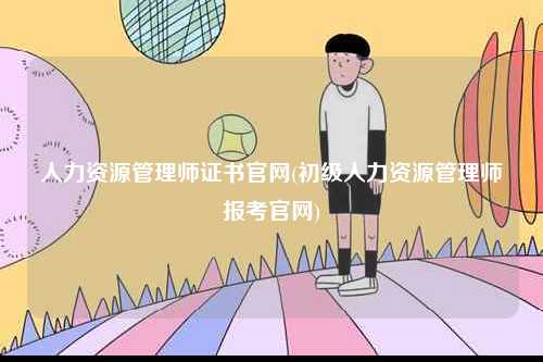 人力資源管理師證書(shū)官網(wǎng)(初級(jí)人力資源管理師報(bào)考官網(wǎng))-圖1