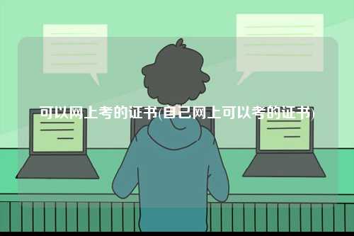可以網(wǎng)上考的證書(shū)(自己網(wǎng)上可以考的證書(shū))-圖1