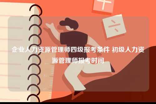 企業(yè)人力資源管理師四級報考條件 初級人力資源管理師報考時間-圖1