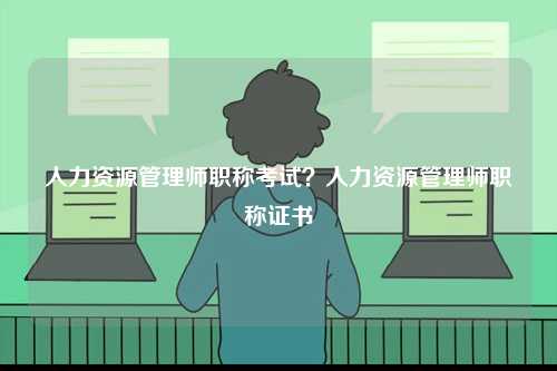 人力資源管理師職稱考試？人力資源管理師職稱證書-圖1