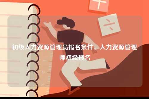 初級人力資源管理員報名條件，人力資源管理師初級報名-圖1