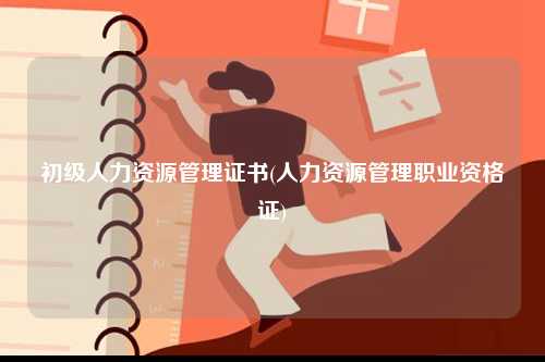 初級(jí)人力資源管理證書(shū)(人力資源管理職業(yè)資格證)-圖1