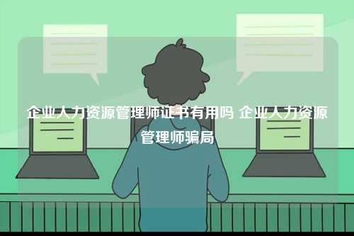 企業(yè)人力資源管理師證書有用嗎 企業(yè)人力資源管理師騙局-圖1