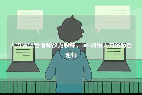 人力資源管理師改為職稱，2023初級(jí)人力資源管理師-圖1