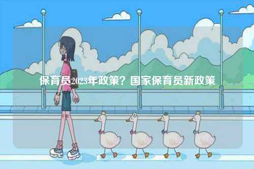 保育員2023年政策？國(guó)家保育員新政策-圖1