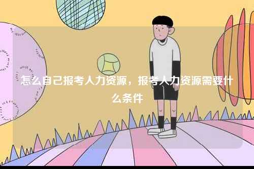怎么自己報考人力資源，報考人力資源需要什么條件-圖1