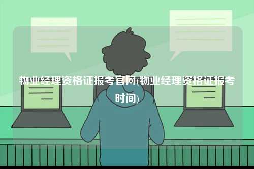 物業(yè)經(jīng)理資格證報考官網(wǎng)(物業(yè)經(jīng)理資格證報考時間)-圖1