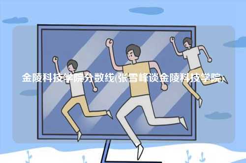 金陵科技學院分數線(張雪峰談金陵科技學院)-圖1