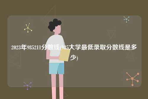 2023年985211分數(shù)線(985大學最低錄取分數(shù)線是多少)-圖1