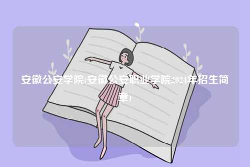 安徽公安學院(安徽公安職業(yè)學院2024年招生簡章)-圖1