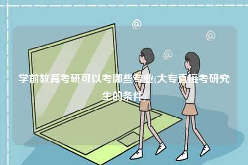 學(xué)前教育考研可以考哪些專業(yè)(大專直接考研究生的條件)-圖1