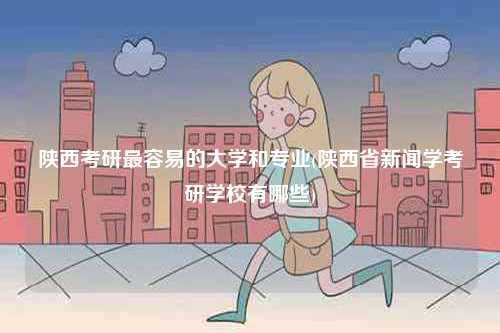 陜西考研最容易的大學(xué)和專業(yè)(陜西省新聞學(xué)考研學(xué)校有哪些)-圖1