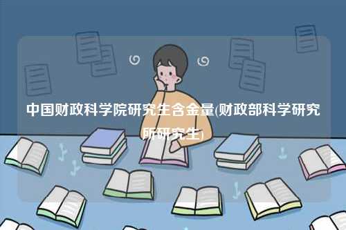 中國財政科學(xué)院研究生含金量(財政部科學(xué)研究所研究生)-圖1