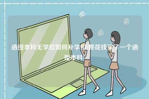 函授本科無學(xué)位如何補學(xué)位(我花錢買了一個函授本科)-圖1