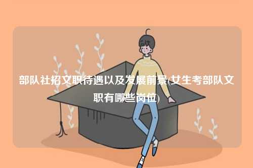 部隊(duì)社招文職待遇以及發(fā)展前景(女生考部隊(duì)文職有哪些崗位)-圖1