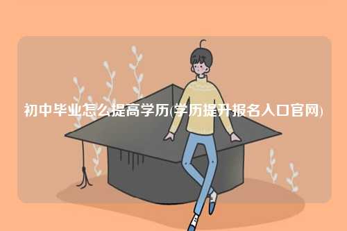 初中畢業(yè)怎么提高學(xué)歷(學(xué)歷提升報(bào)名入口官網(wǎng))-圖1
