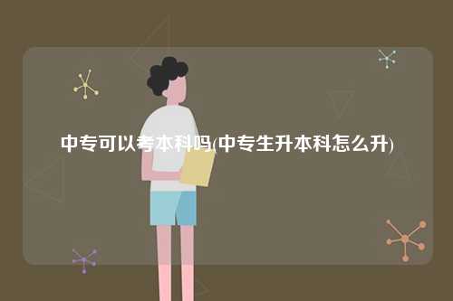 中專(zhuān)可以考本科嗎(中專(zhuān)生升本科怎么升)-圖1