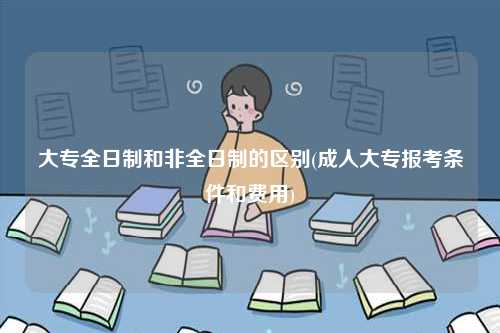 大專全日制和非全日制的區(qū)別(成人大專報(bào)考條件和費(fèi)用)-圖1