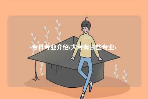 專科專業介紹(大專有哪些專業)-圖1
