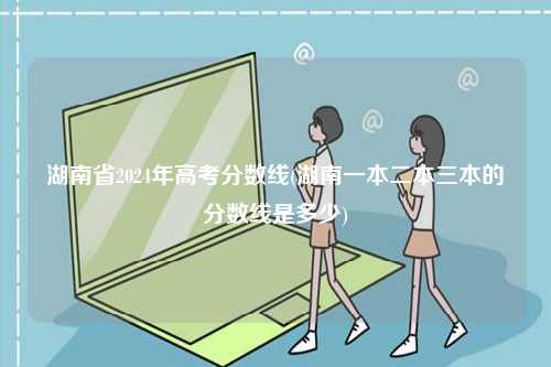 湖南省2024年高考分?jǐn)?shù)線(湖南一本二本三本的分?jǐn)?shù)線是多少)-圖1