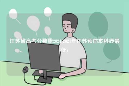 江蘇省高考分?jǐn)?shù)線2024(2024年江蘇預(yù)估本科線最低)-圖1
