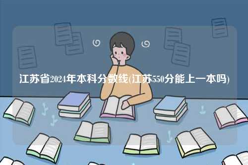 江蘇2024年普通本科分?jǐn)?shù)線(江蘇550分能上一本嗎)-圖1