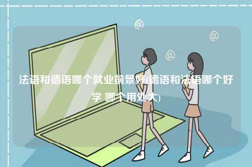 法語和德語哪個就業前景好(德語和法語哪個好學 哪個用處大)-圖1