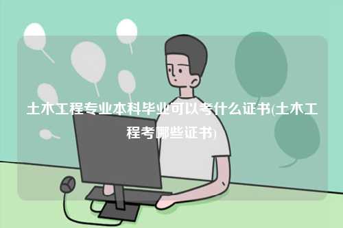 土木工程專業(yè)本科畢業(yè)可以考什么證書(土木工程考哪些證書)-圖1
