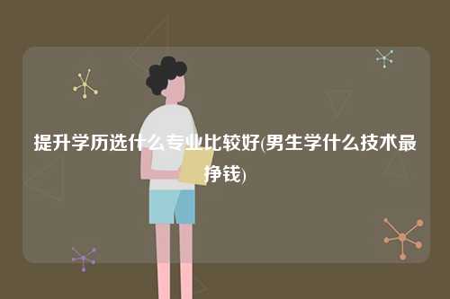 提升學(xué)歷選什么專(zhuān)業(yè)比較好(男生學(xué)什么技術(shù)最掙錢(qián))-圖1