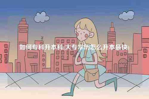如何專(zhuān)科升本科(大專(zhuān)學(xué)歷怎么升本最快)-圖1