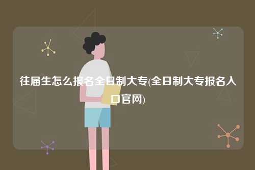 往屆生怎么報(bào)名全日制大專(全日制大專報(bào)名入口官網(wǎng))-圖1