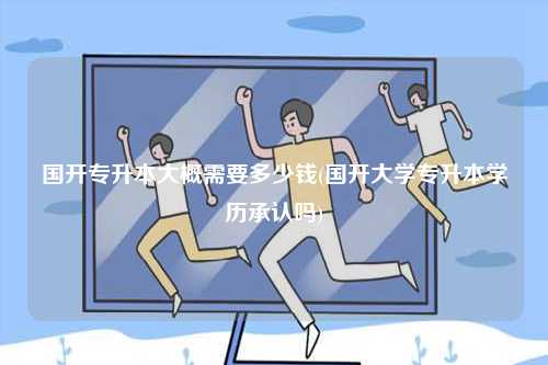 國開專升本大概需要多少錢(國開大學(xué)專升本學(xué)歷承認嗎)-圖1