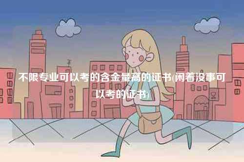 不限專業(yè)可以考的含金量高的證書(閑著沒事可以考的證書)-圖1