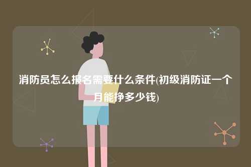 消防員怎么報(bào)名需要什么條件(初級(jí)一個(gè)月能掙多少錢)-圖1
