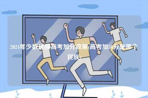 2024年少數(shù)民族高考加分政策(高考加50分是哪個民族)-圖1