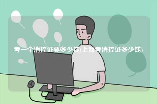 考一個消控證要多少錢(上海考消控證多少錢)-圖1