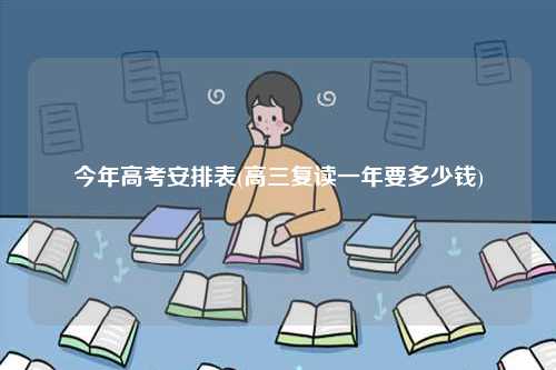 今年高考安排表(高三復(fù)讀一年要多少錢)-圖1