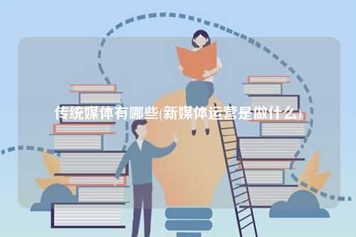 傳統媒體有哪些(新媒體運營是做什么)-圖1