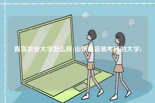 青島農(nóng)業(yè)大學(xué)怎么樣(山東最容易考研的大學(xué))-圖1
