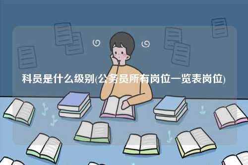 科員是什么級別(公務(wù)員所有崗位一覽表崗位)-圖1