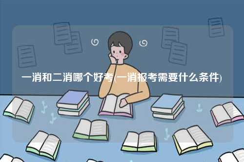一消和二消哪個(gè)好考(一消報(bào)考需要什么條件)-圖1