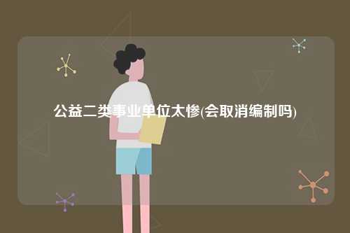 公益二類事業(yè)單位太慘(會取消編制嗎)-圖1