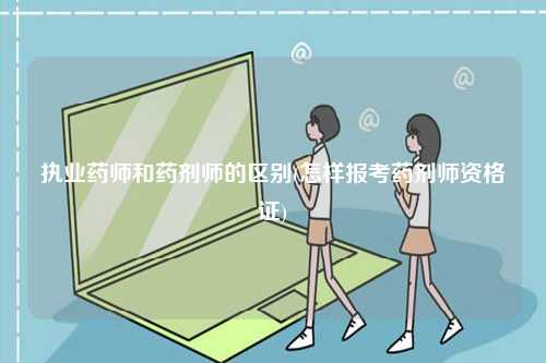 執(zhí)業(yè)藥師和藥劑師的區(qū)別(怎樣報(bào)考藥劑師資格證)-圖1