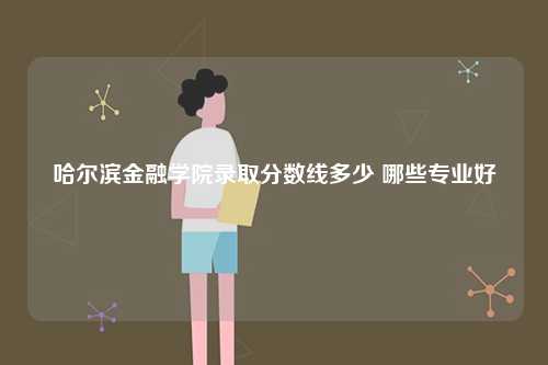 哈爾濱金融學(xué)院錄取分數(shù)線多少 哪些專業(yè)好-圖1