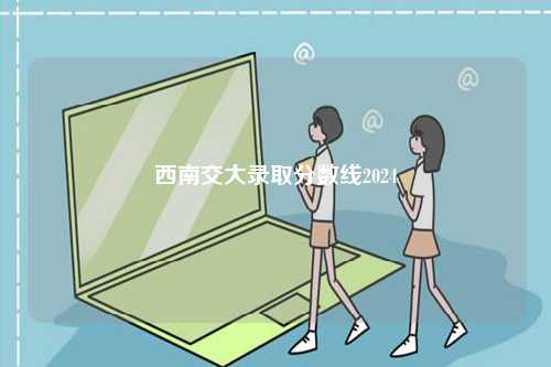 西南交大錄取分數(shù)線2024-圖1